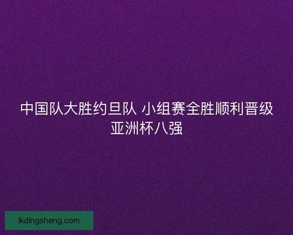 中国队大胜约旦队 小组赛全胜顺利晋级亚洲杯八强